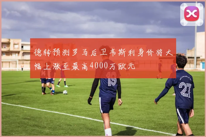德转预测罗马后卫韦斯利身价将大幅上涨至最高4000万欧元