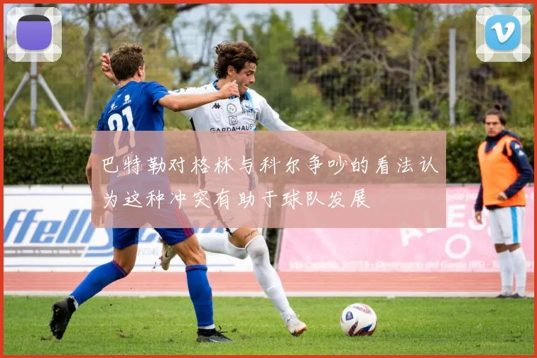 巴特勒对格林与科尔争吵的看法认为这种冲突有助于球队发展