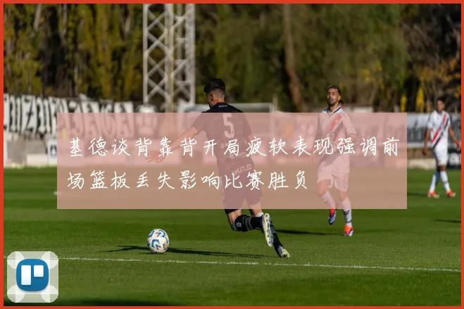 基德谈背靠背开局疲软表现强调前场篮板丢失影响比赛胜负