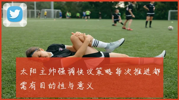 太阳主帅强调快攻策略每次推进都需有目的性与意义