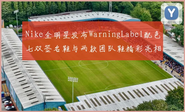 Nike全明星发布WarningLabel配色七双签名鞋与两款团队鞋精彩亮相