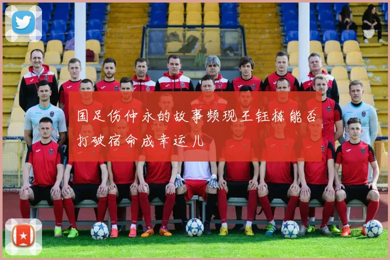 国足伤仲永的故事频现王钰栋能否打破宿命成幸运儿