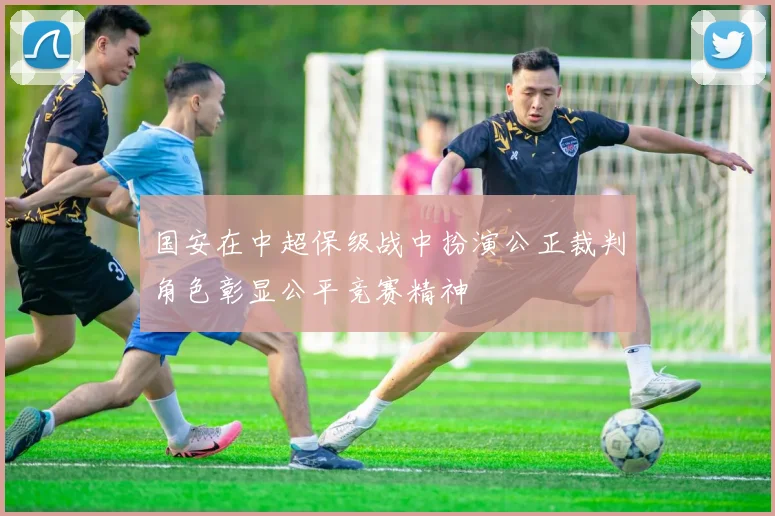 国安在中超保级战中扮演公正裁判角色彰显公平竞赛精神