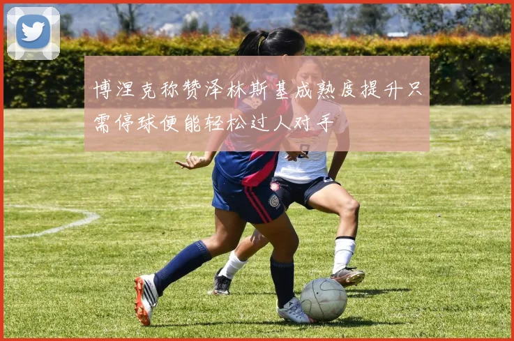 博涅克称赞泽林斯基成熟度提升只需停球便能轻松过人对手