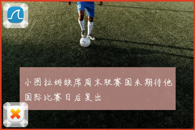 小图拉姆缺席周末联赛国米期待他国际比赛日后复出