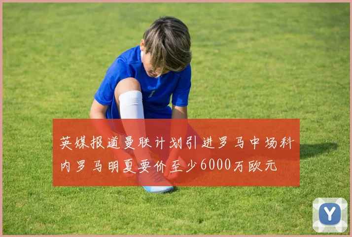 英媒报道曼联计划引进罗马中场科内罗马明夏要价至少6000万欧元