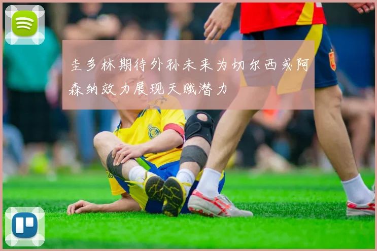 圭多林期待外孙未来为切尔西或阿森纳效力展现天赋潜力
