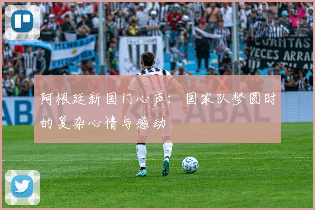 阿根廷新国门心声：国家队梦圆时的复杂心情与感动