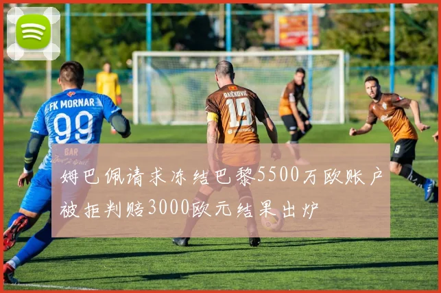 姆巴佩请求冻结巴黎5500万欧账户被拒判赔3000欧元结果出炉