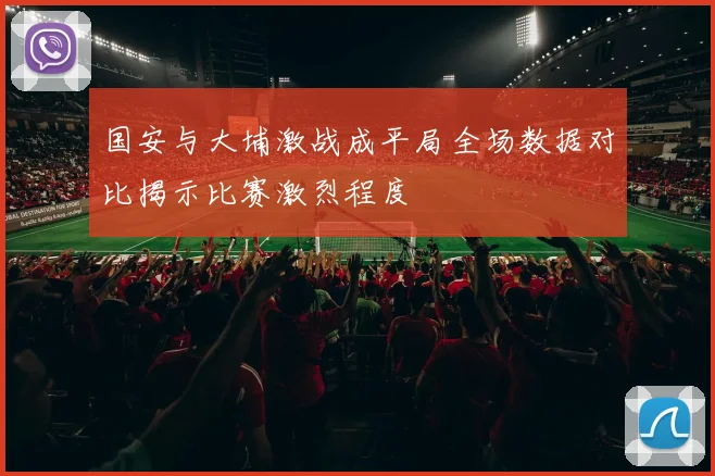 国安与大埔激战成平局全场数据对比揭示比赛激烈程度