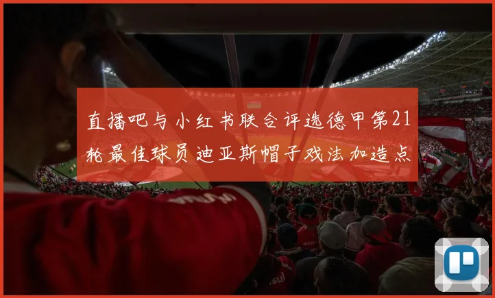 直播吧与小红书联合评选德甲第21轮最佳球员迪亚斯帽子戏法加造点独造五球