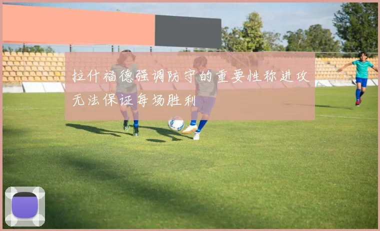 拉什福德强调防守的重要性称进攻无法保证每场胜利