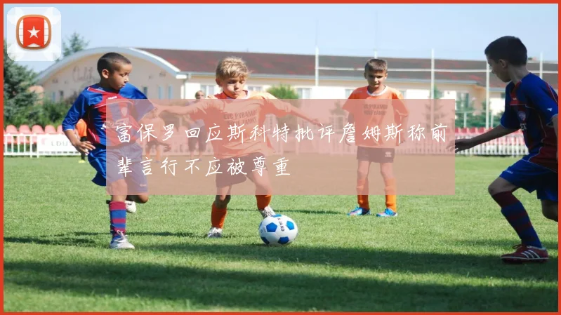富保罗回应斯科特批评詹姆斯称前辈言行不应被尊重