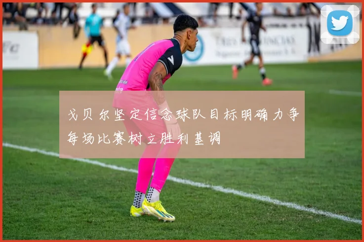 戈贝尔坚定信念球队目标明确力争每场比赛树立胜利基调