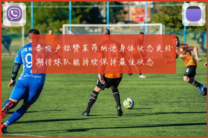 泰伦卢称赞莱昂纳德身体状态良好期待球队能持续保持最佳状态