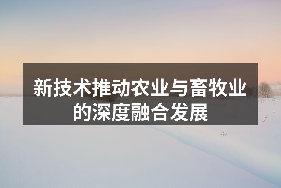 新技术推动农业与畜牧业的深度融合发展